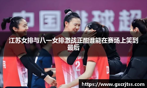 江苏女排与八一女排激战正酣谁能在赛场上笑到最后